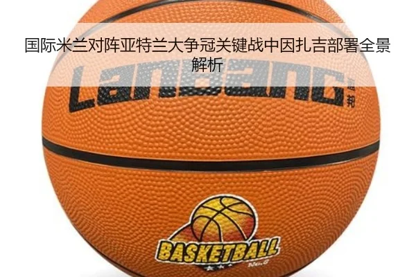 国际米兰对阵亚特兰大争冠关键战中因扎吉部署全景解析