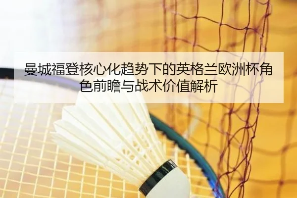 曼城福登核心化趋势下的英格兰欧洲杯角色前瞻与战术价值解析