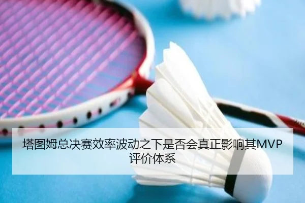 塔图姆总决赛效率波动之下是否会真正影响其MVP评价体系