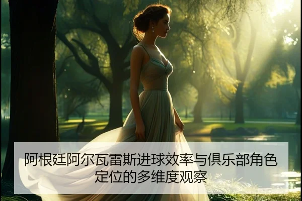 阿根廷阿尔瓦雷斯进球效率与俱乐部角色定位的多维度观察