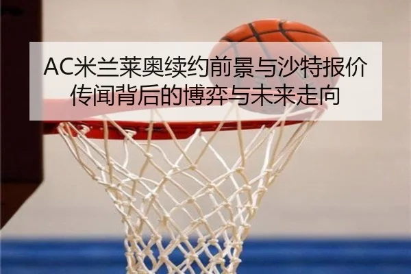 AC米兰莱奥续约前景与沙特报价传闻背后的博弈与未来走向 | kaiyun
