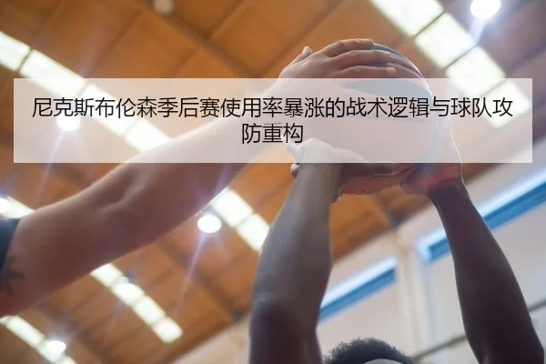 尼克斯布伦森季后赛使用率暴涨的战术逻辑与球队攻防重构