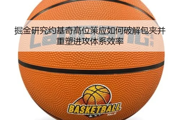 掘金研究约基奇高位策应如何破解包夹并重塑进攻体系效率（kaiyun）